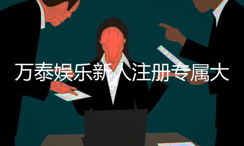 万泰娱乐新人注册专属大礼包:首存即送888元彩金与VIP特权