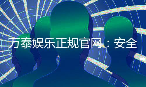 万泰娱乐正规官网:安全可靠的在线娱乐平台首选