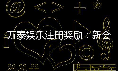 万泰娱乐注册奖励：新会员首存礼金高达8888元