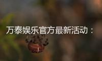 万泰娱乐官方最新活动：独家优惠与惊喜礼包限时放送