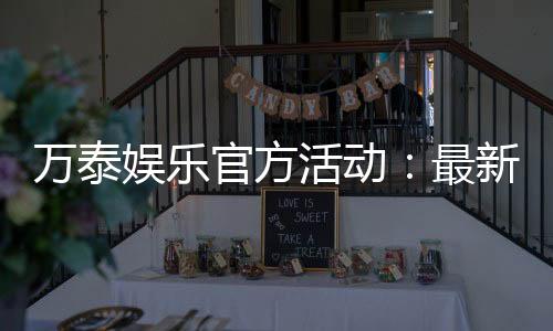 万泰娱乐官方活动:最新优惠与精彩赛事一网打尽