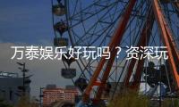 万泰娱乐好玩吗？资深玩家带你揭秘真实体验