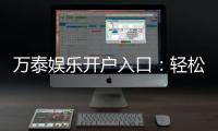 万泰娱乐开户入口：轻松注册畅享顶级棋牌电游盛宴