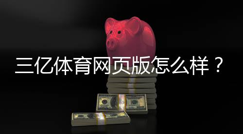三亿体育网页版怎么样?真实测评:安全性、注册充值与优缺点全解析