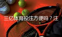 三亿体育投注方便吗？注册、充值、投注与提款全流程评测