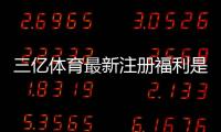 三亿体育最新注册福利是什么?新手领取攻略与注意事项