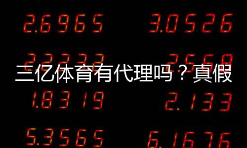 三亿体育有代理吗?真假代理辨别、风险提示与安全注册攻略