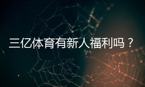三亿体育有新人福利吗?新人注册礼包、首存优惠与领取攻略一次看懂