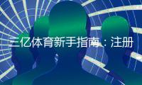三亿体育新手指南：注册充值、玩法教学与安全注意事项快速上手