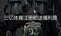 三亿体育注册即送福利是什么意思？新手快速领取攻略与注意事项