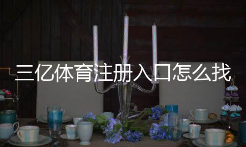 三亿体育注册入口怎么找？官方注册步骤、验证流程与安全注意事项