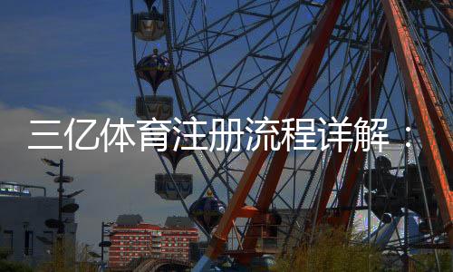 三亿体育注册流程详解:新手一步步图文教程与常见问题解答