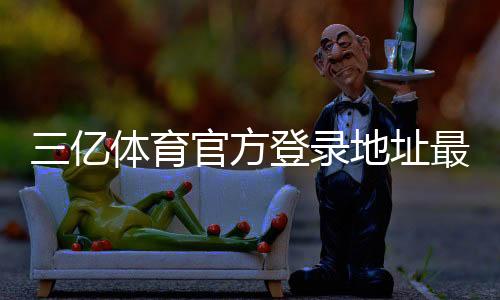 三亿体育官方登录地址最新入口与安全登录指南:新手快速访问与常见问题解答