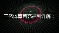 三亿体育首充福利详解：新手如何领取最高优惠与注意事项