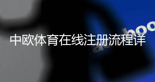 中欧体育在线注册流程详解：新手一步步开户教程与常见问题解答