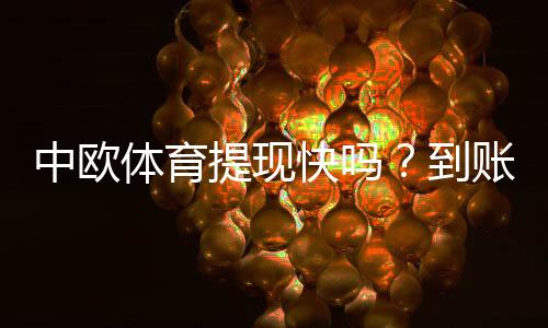 中欧体育提现快吗?到账速度、手续费与用户实测体验全解析
