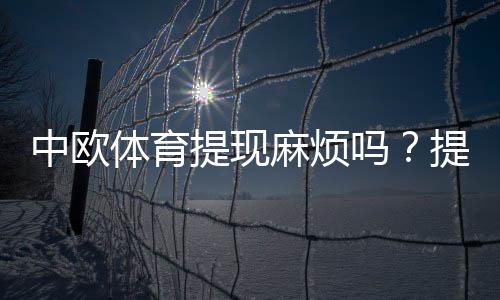 中欧体育提现麻烦吗？提现流程、到账时间与常见问题详解
