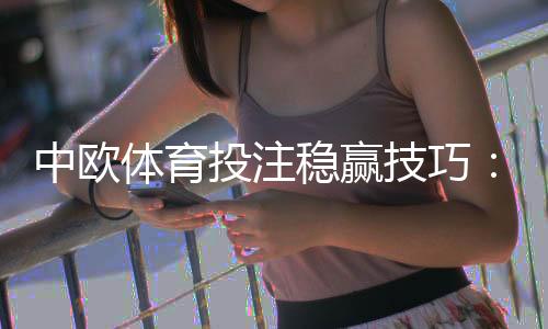中欧体育投注稳赢技巧:新手实战攻略、资金管理与避坑指南