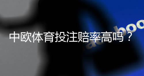 中欧体育投注赔率高吗?赔率机制解析与如何挑选高价值盘口