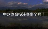 中欧体育投注赛事全吗？平台赛事覆盖、玩法与投注攻略
