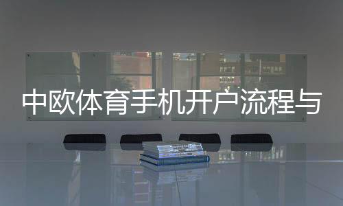 中欧体育手机开户流程与注意事项：新手快速注册教程及常见问题解答