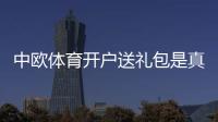 中欧体育开户送礼包是真的吗？新手领取流程、规则与注意事项全面解析