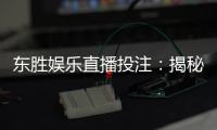 东胜娱乐直播投注:揭秘高胜率玩家的实战技巧与策略