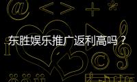 东胜娱乐推广返利高吗？真实玩家解析返利规则与到账速度