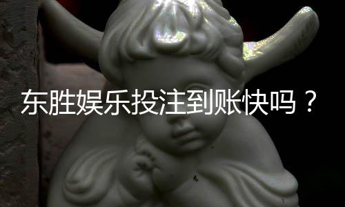 东胜娱乐投注到账快吗?实测3分钟极速到账体验分享