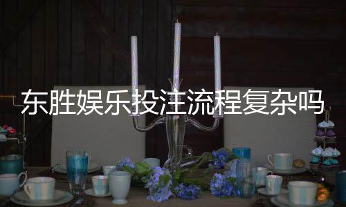 东胜娱乐投注流程复杂吗?3分钟详解新手快速上手技巧
