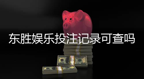 东胜娱乐投注记录可查吗？一文详解查询方法与注意事项