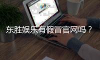 东胜娱乐有假冒官网吗？揭秘真假官网辨别技巧