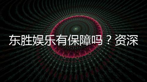 东胜娱乐有保障吗?资深玩家揭秘平台安全性与游戏体验