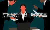东胜娱乐平台：畅享高品质棋牌与电子游艺的终极之选