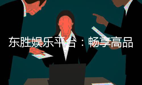 东胜娱乐平台：畅享高品质棋牌与电子游艺的终极之选