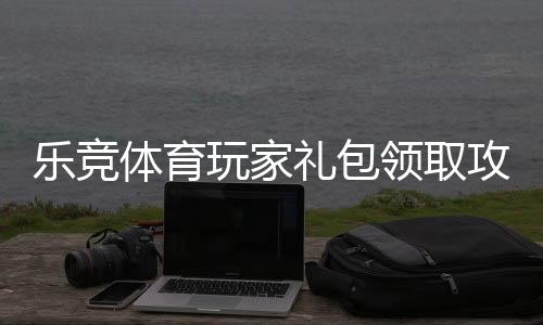 乐竞体育玩家礼包领取攻略:新手激活码、福利内容与使用教程