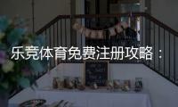 乐竞体育免费注册攻略：新手一步步注册流程与优惠领取指南