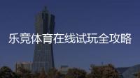 乐竞体育在线试玩全攻略：新手注册、免费体验与安全注意事项