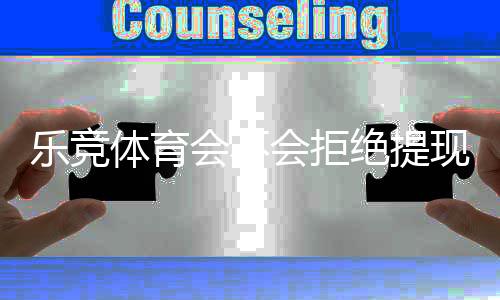 乐竞体育会不会拒绝提现？提现规则、常见拒绝原因与申诉应对全攻略
