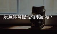 乐竞体育提现有限额吗？提现额度、手续费与常见限制一文看懂