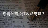 乐竞体育投注收益高吗？真实回报、盈利可能与风险全解析