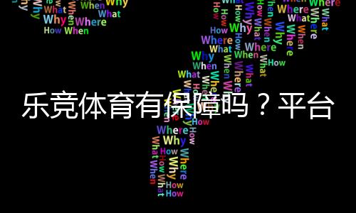 乐竞体育有保障吗?平台安全、充值提现与用户口碑全面解析