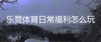 乐竞体育日常福利怎么玩？领取攻略、福利种类与注意事项一文看懂