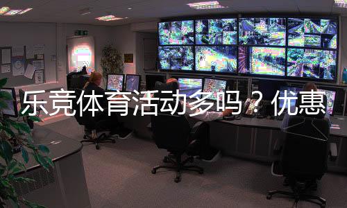 乐竞体育活动多吗?优惠、赛事与会员福利一次看懂