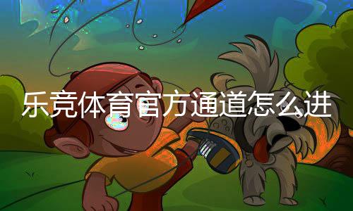 乐竞体育官方通道怎么进?最新入口、注册登录与安全使用全攻略