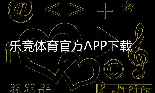乐竞体育官方APP下载:官方下载地址、iOSAndroid安装与注册使用全攻略