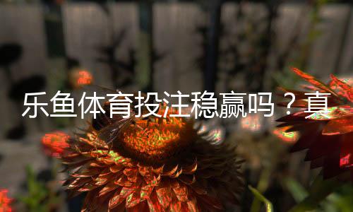 乐鱼体育投注稳赢吗?真相解析、风险提示与理性投注攻略
