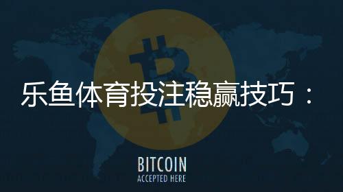 乐鱼体育投注稳赢技巧:新手实战策略、资金管理与避坑指南