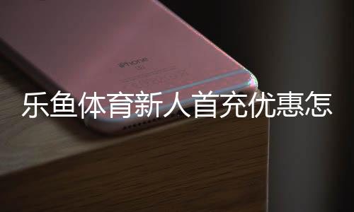 乐鱼体育新人首充优惠怎么领取？新手攻略、规则与注意事项一文看懂