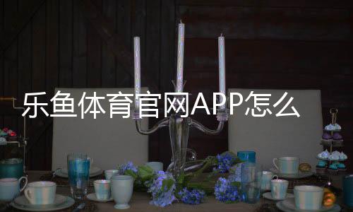 乐鱼体育官网APP怎么下载与安装?官方注册、充值与安全使用全攻略